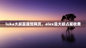 luka大叔星座馆网页，alex是大叔占星收费