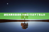 捷信消费贷靠谱吗 欠捷信7万还不了怎么办？