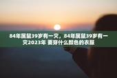 84年属鼠39岁有一灾，84年属鼠39岁有一灾2023年 要穿什么颜色的衣服