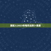 属蛇人2023年每月运势卜易居(详解顺境中隐忧逆境中有机会)
