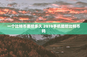一个比特币要挖多久 2019手机能挖比特币吗
