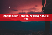 2023水瓶座的正缘和缘，免费测两人是不是正缘
