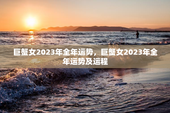 巨蟹女2023年全年运势，巨蟹女2023年全年运势及运程