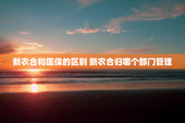 新农合和医保的区别 新农合归哪个部门管理