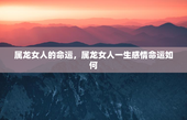 属龙女人的命运，属龙女人一生感情命运如何