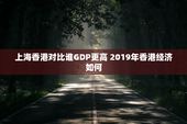 上海香港对比谁GDP更高 2019年香港经济如何