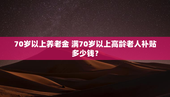 70岁以上养老金 满70岁以上高龄老人补贴多少钱？
