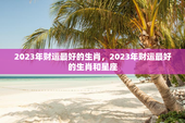 2023年财运最好的生肖，2023年财运最好的生肖和星座