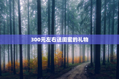 300元左右送闺蜜的礼物
