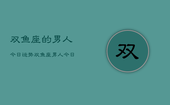 双鱼座的男人今日运势，双鱼座男人今日运势详解