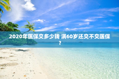 2020年医保交多少钱 满60岁还交不交医保？