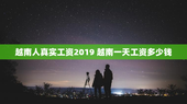 越南人真实工资2019 越南一天工资多少钱