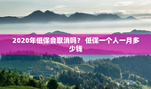 2020年低保会取消吗？ 低保一个人一月多少钱