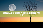 微粒贷还清后不给借了 微粒贷不给额度了怎么恢