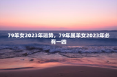 79羊女2023年运势，79年属羊女2023年必有一凶
