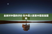 全球对中国的评价 在外国人眼里中国是强国吗