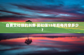 自费交社保的利弊 买社保15年后每月拿多少？
