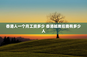 香港人一个月工资多少 香港越南后裔有多少人
