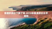 香港的房价下跌了吗 2019年香港房价水平如何