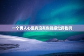 一个男人心里有没有你能感觉得到吗