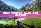 虎的运势2023每月运程，虎人2023年每月运程每月运势