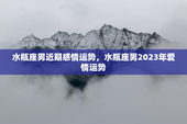 水瓶座男近期感情运势，水瓶座男2023年爱情运势