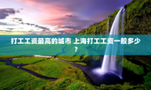 打工工资最高的城市 上海打工工资一般多少？
