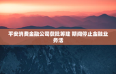 平安消费金融公司获批筹建 期间停止金融业务活