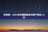 好消息！2022年中国刷脸支付用户将达7.6亿