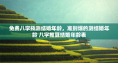 免费八字预测结婚年龄，准到爆的测结婚年龄 八字推算结婚年龄表
