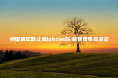 中国明年禁止卖iphone吗 禁售苹果是谣言