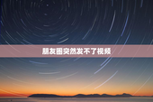 朋友圈突然发不了视频