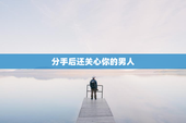 分手后还关心你的男人