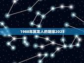 1988年属龙人的姻缘2023(属龙人2023年爱情运势)