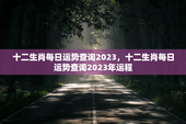 十二生肖每日运势查询2023，十二生肖每日运势查询2023年运程