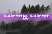 高人指点84年海中金命，高人指点84年海中金命女
