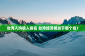 台湾人均收入排名 台湾经济相当于哪个省？