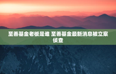 至善基金老板是谁 至善基金最新消息被立案侦查