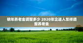 明年养老金调整多少 2020年企退人怎样调整养老金