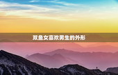 双鱼女喜欢男生的外形