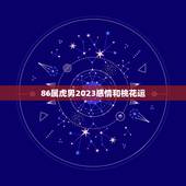 86属虎男2023感情和桃花运(展望机遇与挑战并存)