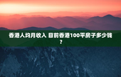 香港人均月收入 目前香港100平房子多少钱？