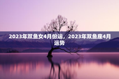 2023年双鱼女4月份运，2023年双鱼座4月运势