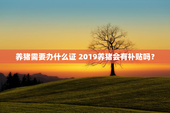 养猪需要办什么证 2019养猪会有补贴吗？