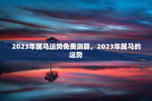 2023年属马运势免费测算，2023年属马的运势