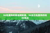 94年属狗的属相婚配表，94年出生属狗的和90年出