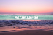 双鱼女喜欢上你的征兆