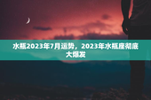 水瓶2023年7月运势，2023年水瓶座彻底大爆发