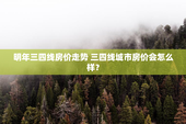 明年三四线房价走势 三四线城市房价会怎么样？