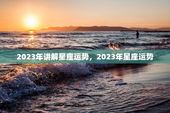 2023年讲解星座运势，2023年星座运势
